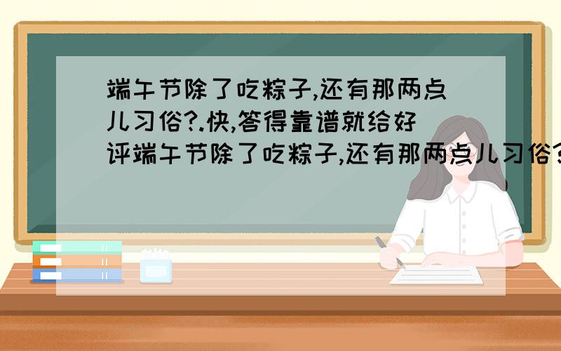 端午节除了吃粽子,还有那两点儿习俗?.快,答得靠谱就给好评端午节除了吃粽子,还有那两点儿习俗?.快,答得靠谱就给好评!