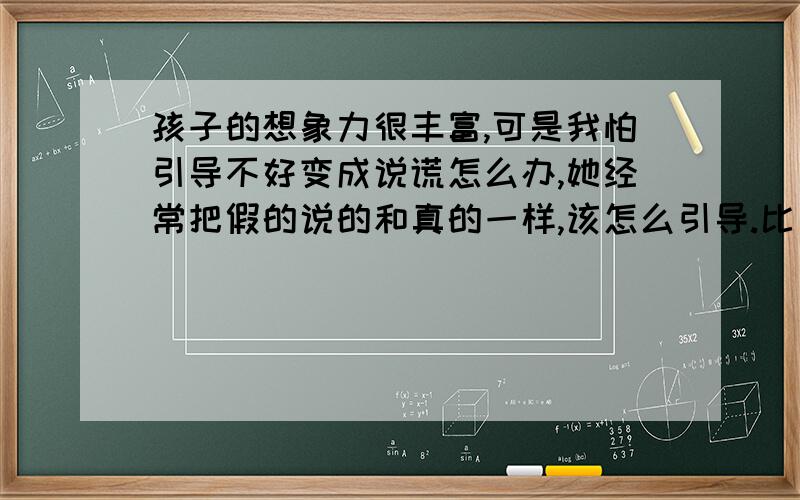 孩子的想象力很丰富,可是我怕引导不好变成说谎怎么办,她经常把假的说的和真的一样,该怎么引导.比如她和姐姐玩,明明是她的意愿,可是大人一问起来,就变成了姐姐的错,弄的姐姐很委屈