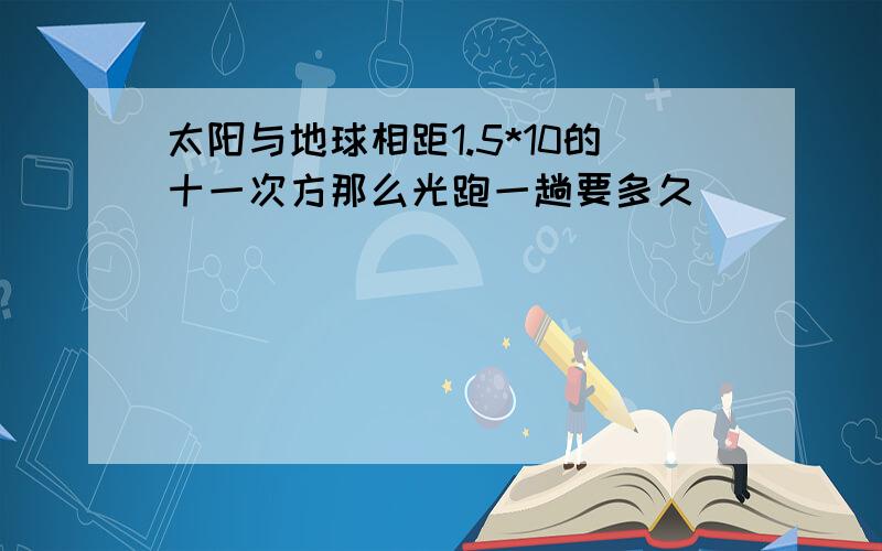 太阳与地球相距1.5*10的十一次方那么光跑一趟要多久