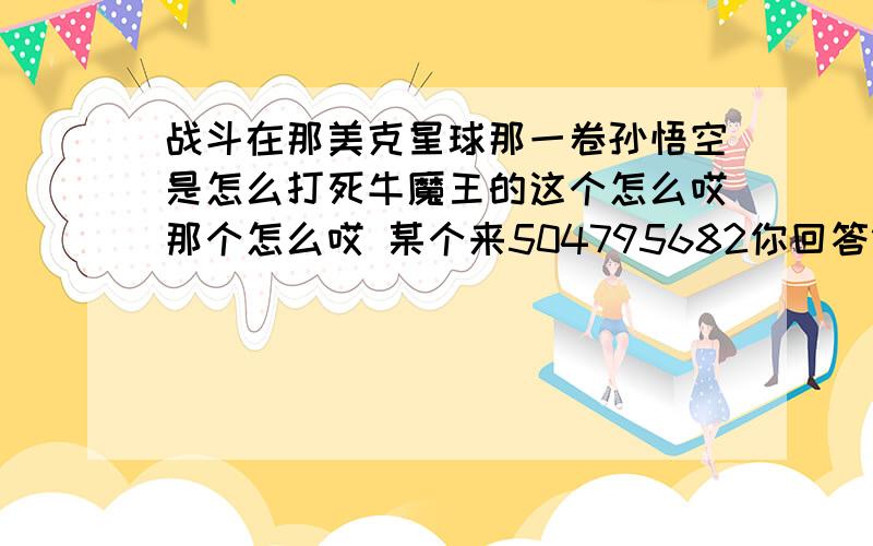 战斗在那美克星球那一卷孙悟空是怎么打死牛魔王的这个怎么哎那个怎么哎 某个来504795682你回答错误了