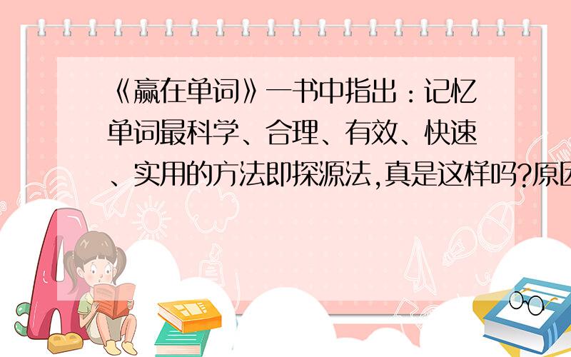 《赢在单词》一书中指出：记忆单词最科学、合理、有效、快速、实用的方法即探源法,真是这样吗?原因?