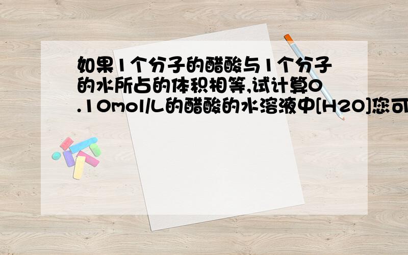 如果1个分子的醋酸与1个分子的水所占的体积相等,试计算0.10mol/L的醋酸的水溶液中[H2O]您可在这里继续补充问题细节