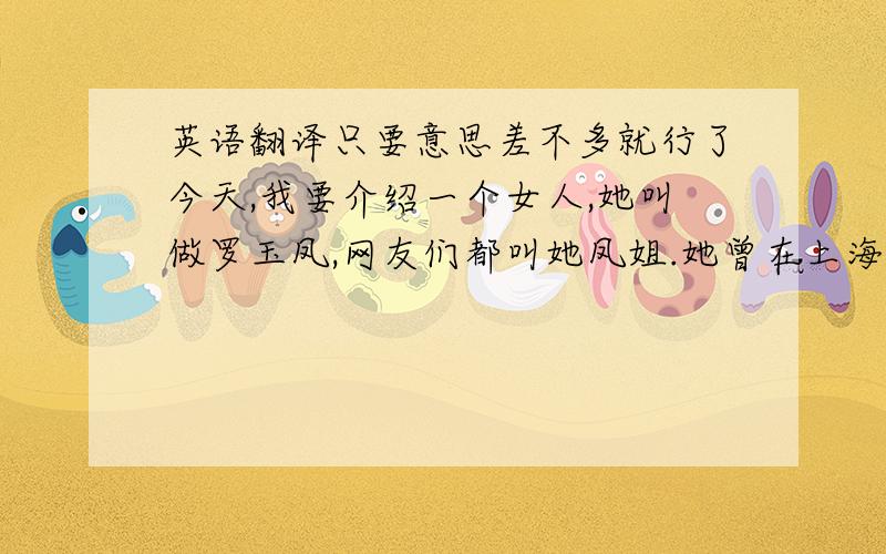 英语翻译只要意思差不多就行了今天,我要介绍一个女人,她叫做罗玉凤,网友们都叫她凤姐.她曾在上海地铁站发过成千上万份征婚传单,也曾在电视上公布可怕的征婚条件,一定要1.8米的清华或