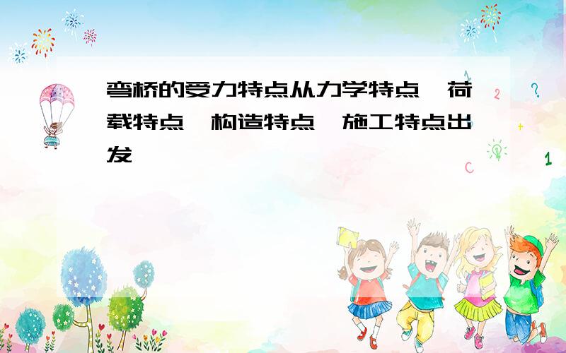 弯桥的受力特点从力学特点、荷载特点、构造特点、施工特点出发