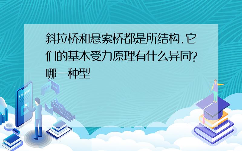 斜拉桥和悬索桥都是所结构.它们的基本受力原理有什么异同?哪一种型