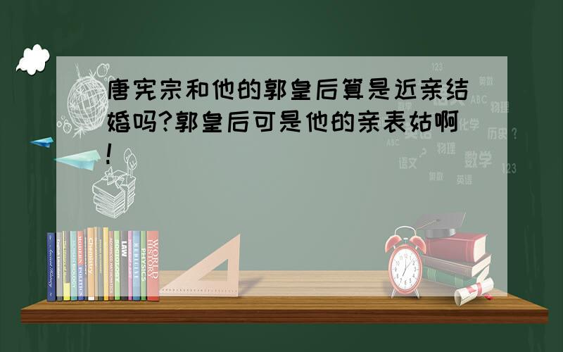 唐宪宗和他的郭皇后算是近亲结婚吗?郭皇后可是他的亲表姑啊!