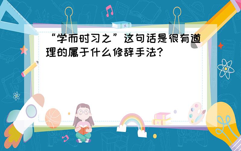 “学而时习之”这句话是很有道理的属于什么修辞手法?