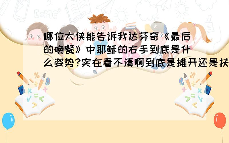 哪位大侠能告诉我达芬奇《最后的晚餐》中耶稣的右手到底是什么姿势?实在看不清啊到底是摊开还是扶住了桌子?