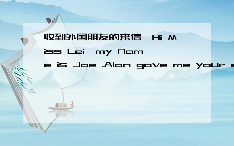 收到外国朋友的来信,Hi Miss Lei,my Name is Joe .Alan gave me your e-mail so we can message each other.I'm looking for someone to be friends with first & if we have chemistry i would like a long term relationship.I 'll tell you a little bit ab