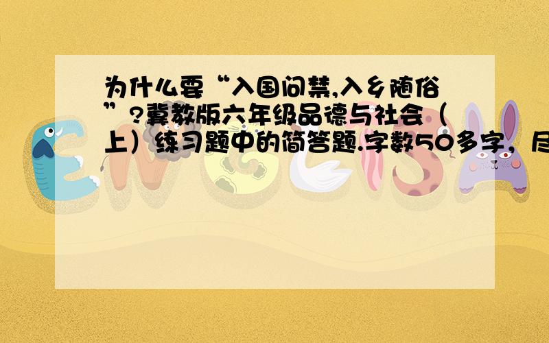 为什么要“入国问禁,入乡随俗”?冀教版六年级品德与社会（上）练习题中的简答题.字数50多字，尽量要简单精炼，如果答的好，