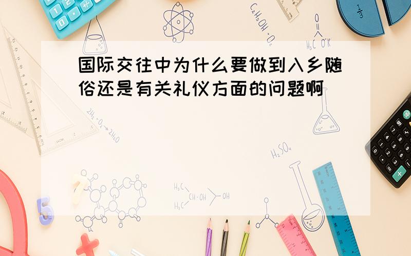 国际交往中为什么要做到入乡随俗还是有关礼仪方面的问题啊