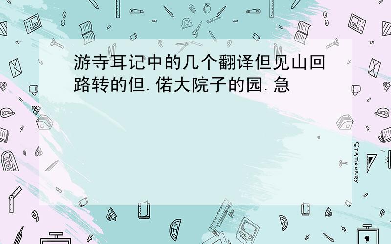 游寺耳记中的几个翻译但见山回路转的但.偌大院子的园.急