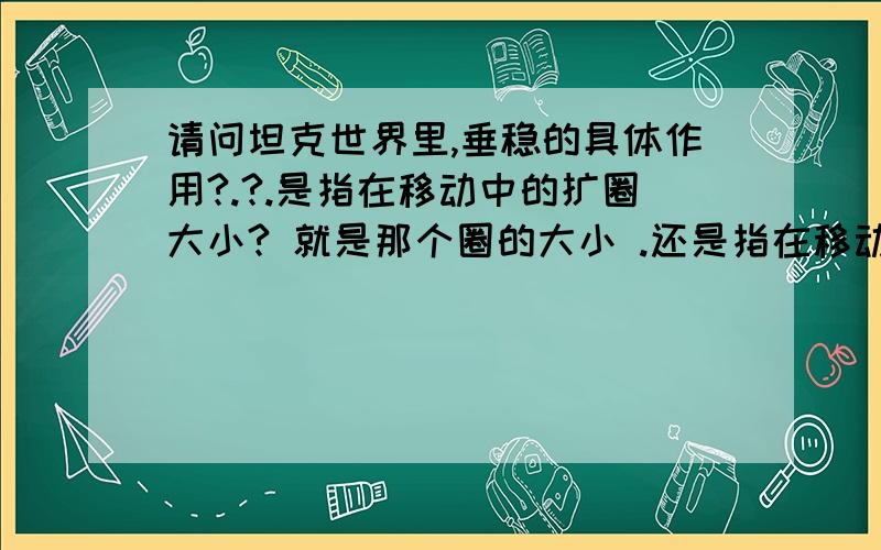 请问坦克世界里,垂稳的具体作用?.?.是指在移动中的扩圈大小? 就是那个圈的大小 .还是指在移动过程中 减小火炮上下晃动的影响? 不知道你们听明白了没有,就是说具体是影响圈的大小 ,还是