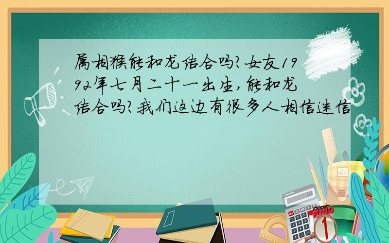 属相猴能和龙结合吗?女友1992年七月二十一出生,能和龙结合吗?我们这边有很多人相信迷信