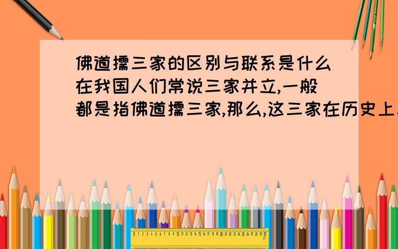 佛道儒三家的区别与联系是什么在我国人们常说三家并立,一般都是指佛道儒三家,那么,这三家在历史上和现实中有什么相同和不同呢?