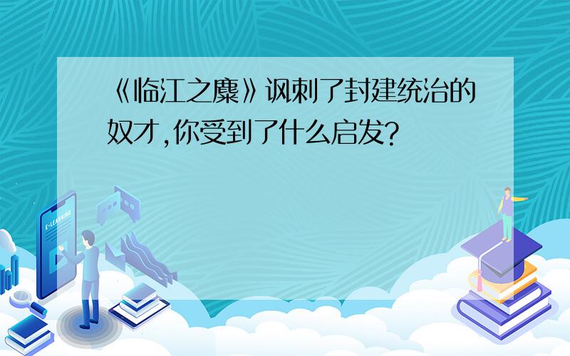 《临江之麋》讽刺了封建统治的奴才,你受到了什么启发?