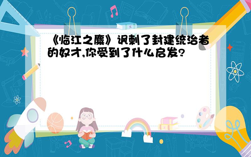 《临江之麋》讽刺了封建统治者的奴才,你受到了什么启发?