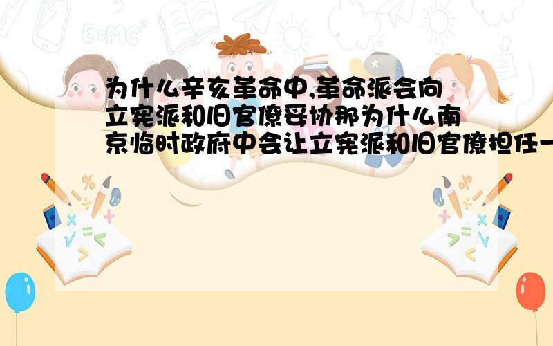 为什么辛亥革命中,革命派会向立宪派和旧官僚妥协那为什么南京临时政府中会让立宪派和旧官僚担任一些重要部长职位呢?