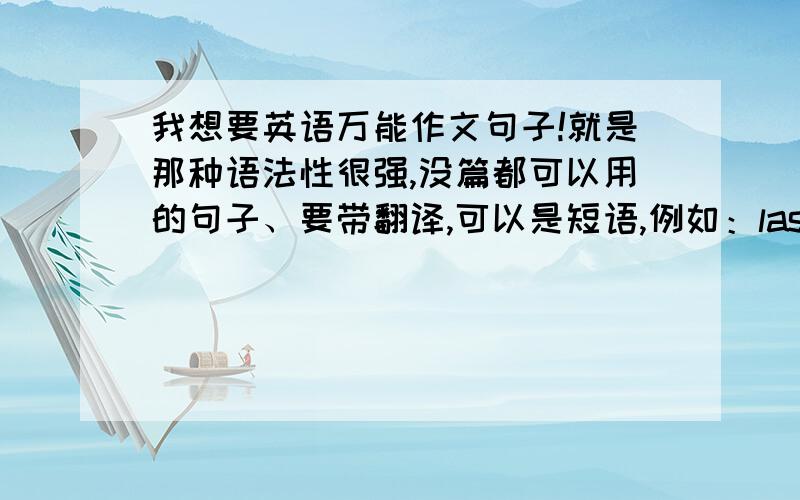 我想要英语万能作文句子!就是那种语法性很强,没篇都可以用的句子、要带翻译,可以是短语,例如：last but not least…最后一个但不是不重要的那个要多的!越多越好