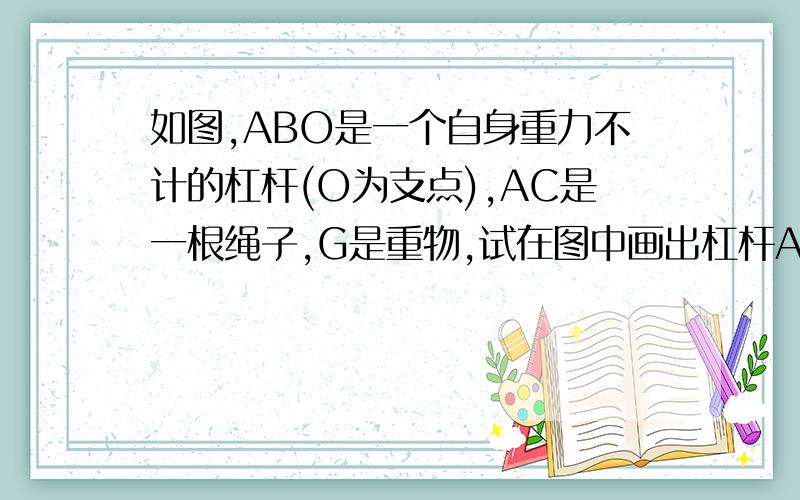 如图,ABO是一个自身重力不计的杠杆(O为支点),AC是一根绳子,G是重物,试在图中画出杠杆ABO所受各力的力臂快