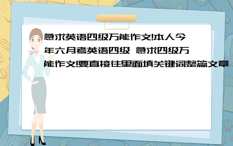 急求英语四级万能作文!本人今年六月考英语四级 急求四级万能作文!要直接往里面填关键词整篇文章 东西好会多给分哒!