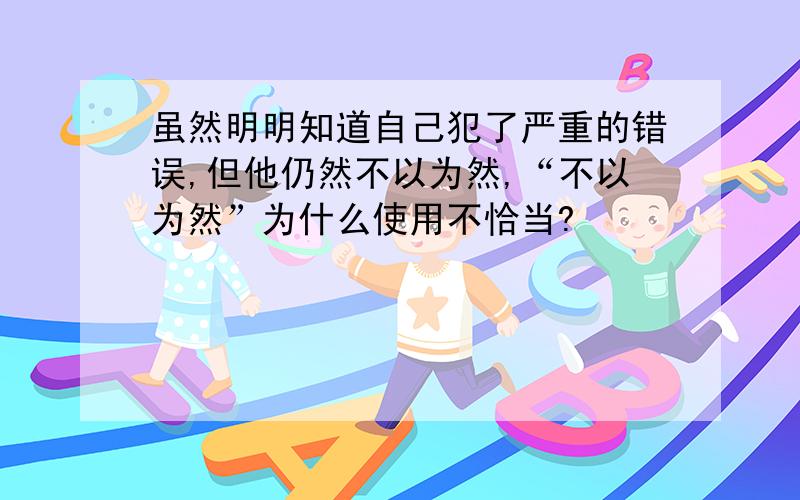 虽然明明知道自己犯了严重的错误,但他仍然不以为然,“不以为然”为什么使用不恰当?