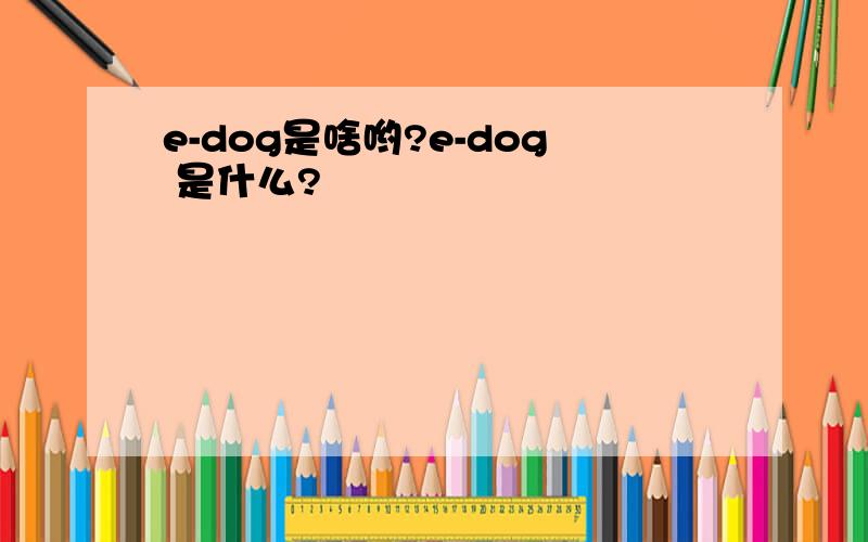 e-dog是啥哟?e-dog 是什么?