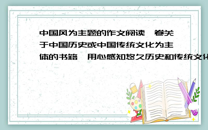 中国风为主题的作文阅读一卷关于中国历史或中国传统文化为主体的书籍,用心感知悠久历史和传统文化带给我们的启迪和影响,从古代优秀人物身上找到促进自己成长的力量.在此基础上写一