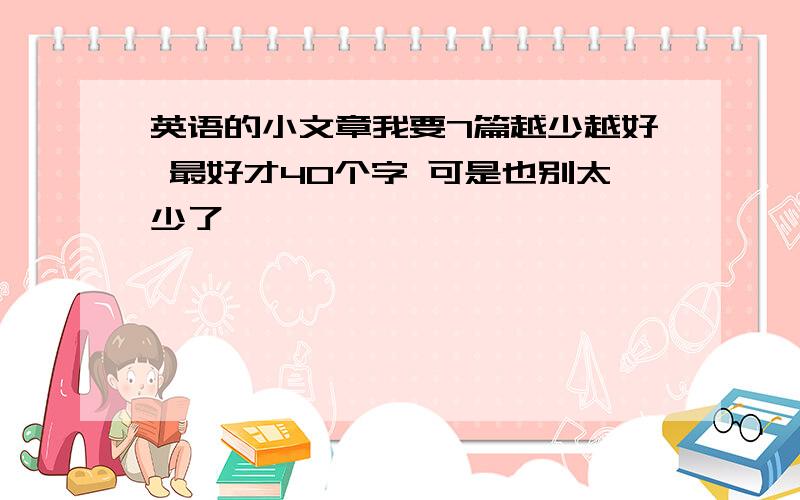 英语的小文章我要7篇越少越好 最好才40个字 可是也别太少了