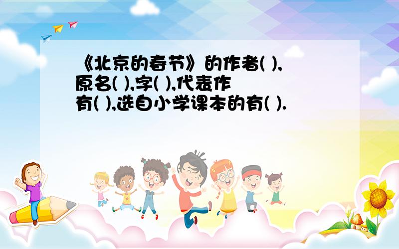 《北京的春节》的作者( ),原名( ),字( ),代表作有( ),选自小学课本的有( ).