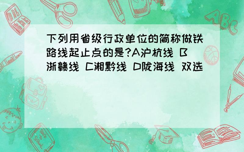 下列用省级行政单位的简称做铁路线起止点的是?A沪杭线 B浙赣线 C湘黔线 D陇海线 双选