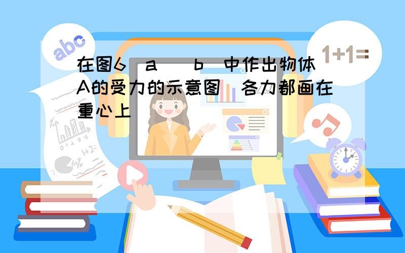 在图6（a）（b）中作出物体A的受力的示意图（各力都画在重心上）