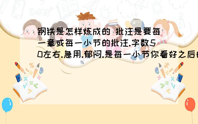 钢铁是怎样炼成的 批注是要每一章或每一小节的批注.字数50左右.急用.郁闷.是每一小节你看好之后的感想.讲了什么之类的.不是下面这种乱七八糟的东西.