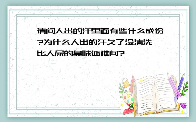 请问人出的汗里面有些什么成份?为什么人出的汗久了没清洗,比人尿的臭味还难闻?