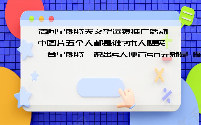 请问星朗特天文望远镜推广活动中图片五个人都是谁?本人想买一台星朗特,说出5人便宜50元就是 图片中红色标号的人都是谁?比如1是奥巴马,其他四个人是谁啊?