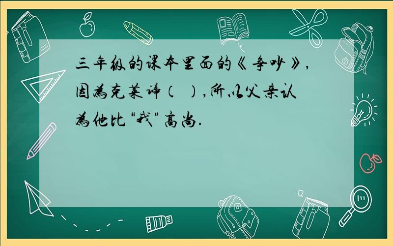 三年级的课本里面的《争吵》,因为克莱谛（ ）,所以父亲认为他比“我”高尚.