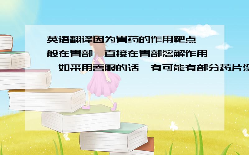 英语翻译因为胃药的作用靶点一般在胃部,直接在胃部溶解作用,如采用吞服的话,有可能有部分药片没来得及溶解作用就已经离开胃部到达小肠,造成药的利用率不是很高,嚼碎之后进入胃部迅