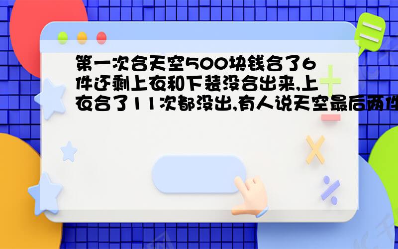 第一次合天空500块钱合了6件还剩上衣和下装没合出来,上衣合了11次都没出,有人说天空最后两件最难合,等等过几天再合就容易了,求合过天空的回答