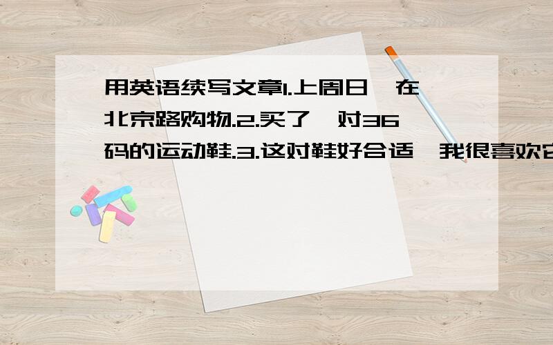 用英语续写文章1.上周日,在北京路购物.2.买了一对36码的运动鞋.3.这对鞋好合适,我很喜欢它.