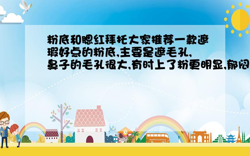 粉底和腮红拜托大家推荐一款遮瑕好点的粉底,主要是遮毛孔,鼻子的毛孔很大,有时上了粉更明显,郁闷啊,求款遮瑕好的粉底或是遮瑕的东西这要能盖住就行,看起来皮肤好点的.我是混合性皮肤