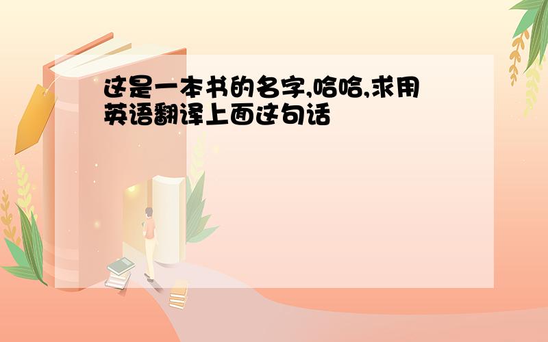 这是一本书的名字,哈哈,求用英语翻译上面这句话