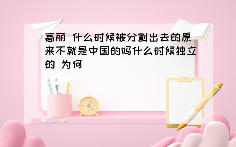 高丽 什么时候被分割出去的原来不就是中国的吗什么时候独立的 为何