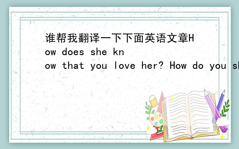 谁帮我翻译一下下面英语文章How does she know that you love her? How do you show her you love her? How do you show her you love her? How does she know that you really, really, truly, love her? How does she know that you really, really, tru