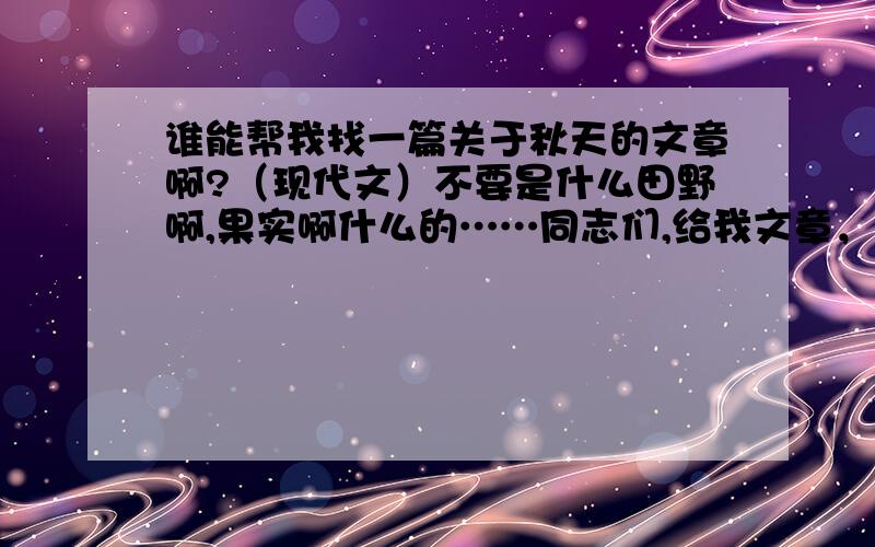 谁能帮我找一篇关于秋天的文章啊?（现代文）不要是什么田野啊,果实啊什么的……同志们,给我文章，我不要网址