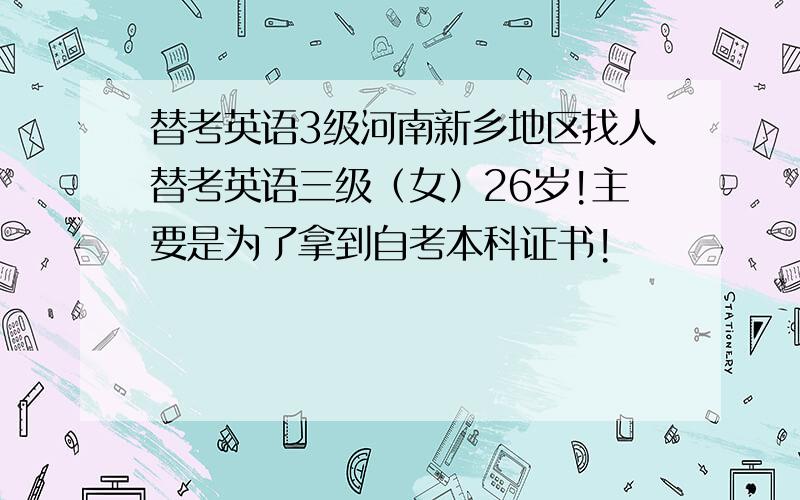 替考英语3级河南新乡地区找人替考英语三级（女）26岁!主要是为了拿到自考本科证书!