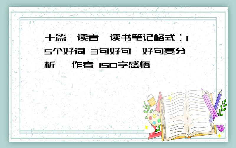 十篇《读者》读书笔记格式：15个好词 3句好句{好句要分析} 作者 150字感悟