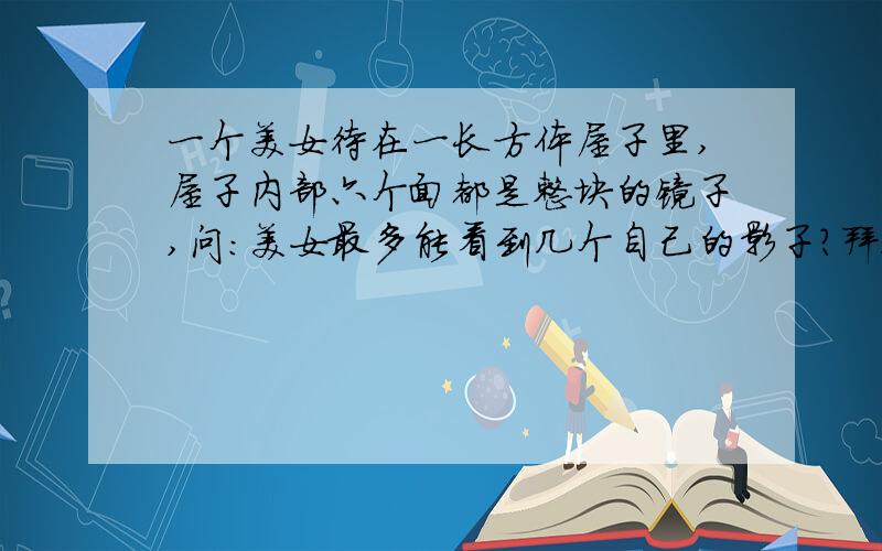 一个美女待在一长方体屋子里,屋子内部六个面都是整块的镜子,问：美女最多能看到几个自己的影子?拜很简单．．．西西