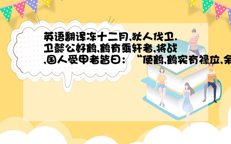 英语翻译冻十二月,狄人伐卫.卫懿公好鹤,鹤有乘轩者,将战,国人受甲者皆曰：“使鹤,鹤实有禄位,余焉能战!”公与石祁子珏,与宁庄子矢,使守,曰：“以此赞国,择利而为之.”与夫人绣衣,曰：