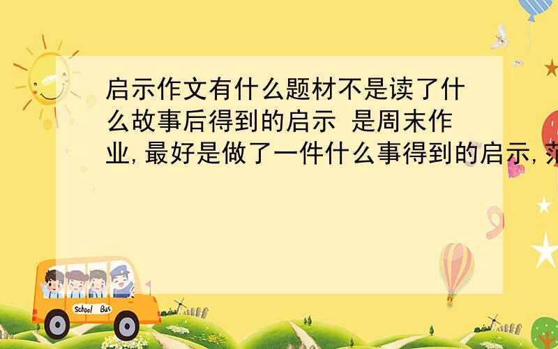 启示作文有什么题材不是读了什么故事后得到的启示 是周末作业,最好是做了一件什么事得到的启示,范文也行,只要不超过800字,最好是自己想的,能让参考就行最好是网址，