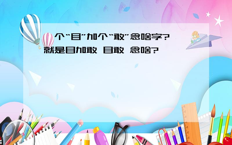 一个“目”加个“敢”念啥字?就是目加敢 目敢 念啥?